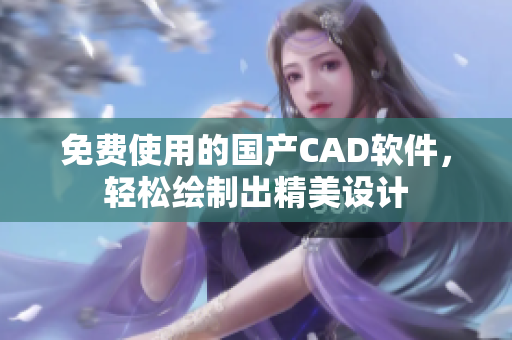 免费使用的国产CAD软件，轻松绘制出精美设计