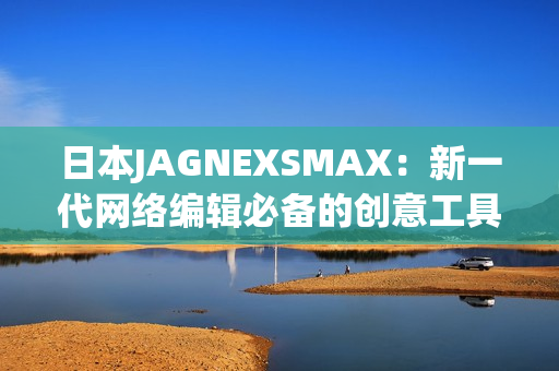 日本JAGNEXSMAX：新一代网络编辑必备的创意工具