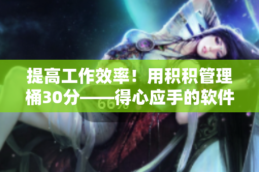提高工作效率！用积积管理桶30分——得心应手的软件推荐
