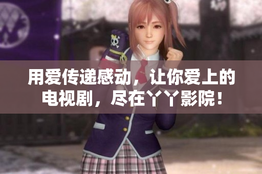 用爱传递感动，让你爱上的电视剧，尽在丫丫影院！