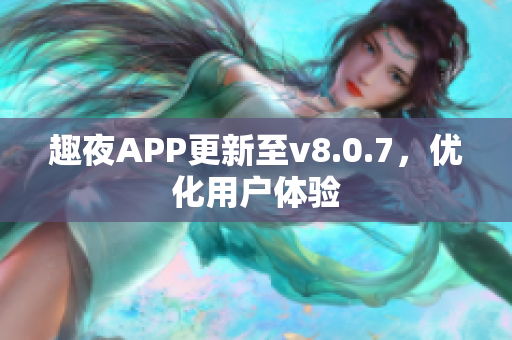 趣夜APP更新至v8.0.7，优化用户体验