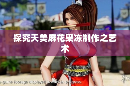 探究天美麻花果冻制作之艺术
