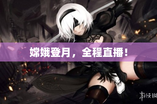 嫦娥登月，全程直播！