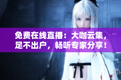 免费在线直播：大咖云集，足不出户，畅听专家分享！