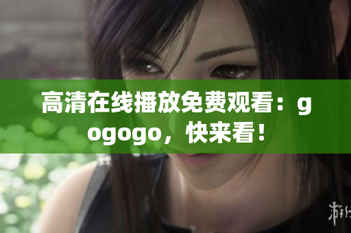 高清在线播放免费观看：gogogo，快来看！