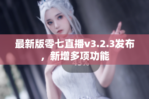 最新版零七直播v3.2.3发布，新增多项功能