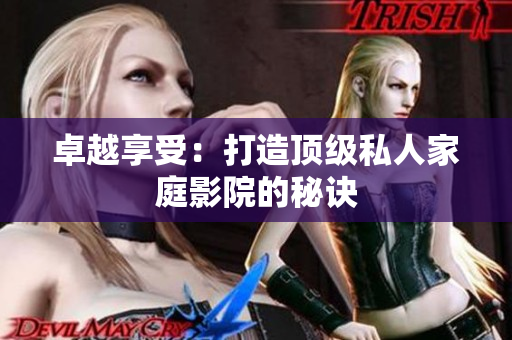 卓越享受：打造顶级私人家庭影院的秘诀