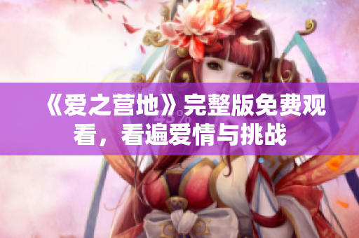 《爱之营地》完整版免费观看，看遍爱情与挑战