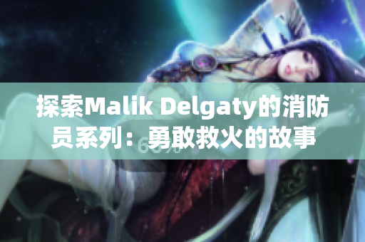 探索Malik Delgaty的消防员系列：勇敢救火的故事