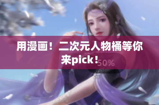 用漫画！二次元人物桶等你来pick！