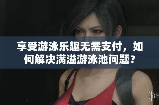 享受游泳乐趣无需支付，如何解决满溢游泳池问题？