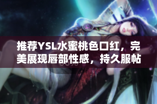 推荐YSL水蜜桃色口红，完美展现唇部性感，持久服帖！