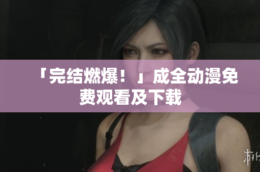 「完结燃爆！」成全动漫免费观看及下载