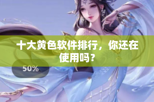 十大黄色软件排行，你还在使用吗？