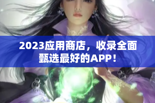 2023应用商店，收录全面甄选最好的APP！