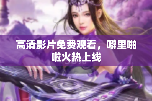 高清影片免费观看，噼里啪啦火热上线