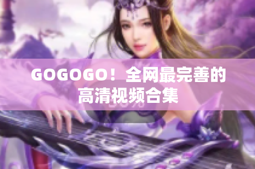 GOGOGO！全网最完善的高清视频合集