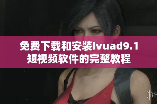 免费下载和安装Ivuad9.1短视频软件的完整教程