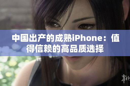 中国出产的成熟iPhone：值得信赖的高品质选择