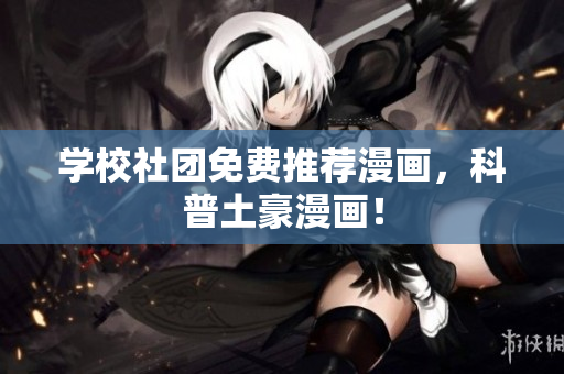 学校社团免费推荐漫画，科普土豪漫画！