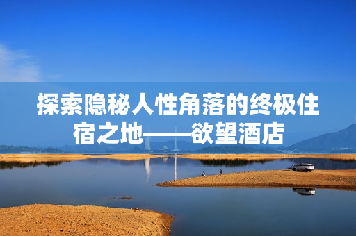 探索隐秘人性角落的终极住宿之地——欲望酒店