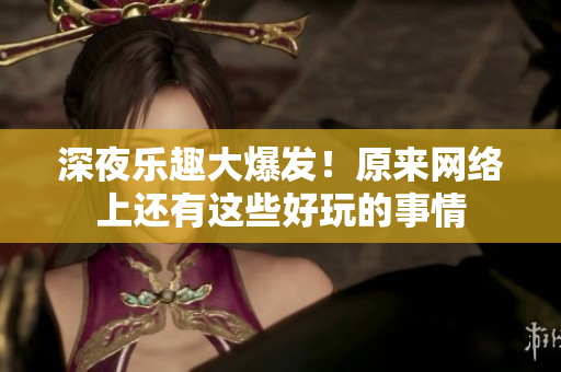 深夜乐趣大爆发！原来网络上还有这些好玩的事情