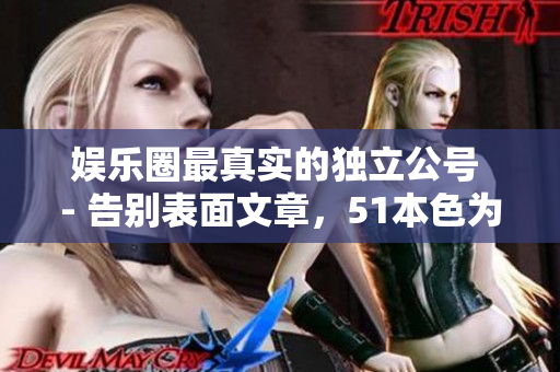 娱乐圈最真实的独立公号 - 告别表面文章，51本色为你呈现真实娱乐圈