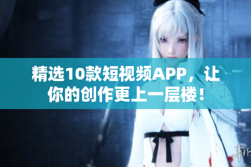 精选10款短视频APP，让你的创作更上一层楼！