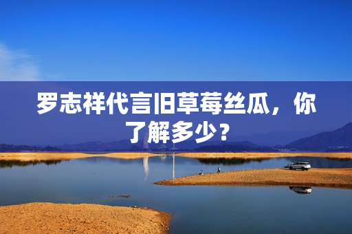 罗志祥代言旧草莓丝瓜，你了解多少？