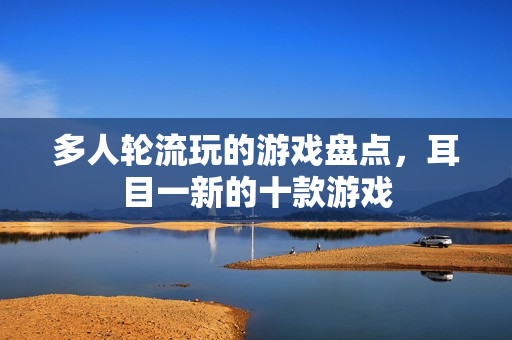 多人轮流玩的游戏盘点，耳目一新的十款游戏