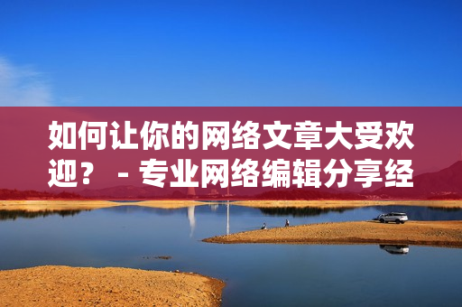 如何让你的网络文章大受欢迎？ - 专业网络编辑分享经验