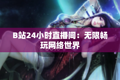B站24小时直播间：无限畅玩网络世界