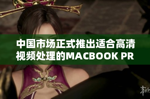 中国市场正式推出适合高清视频处理的MACBOOK PRO