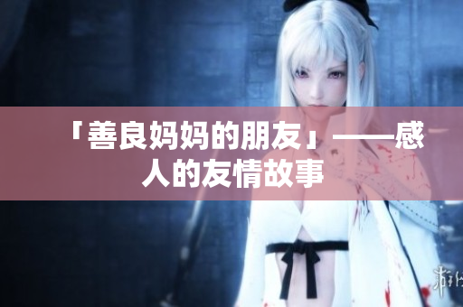 「善良妈妈的朋友」——感人的友情故事